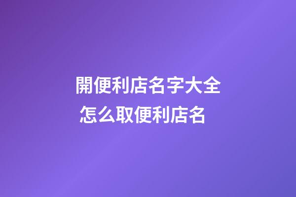 開便利店名字大全 怎么取便利店名-第1張-店鋪起名-玄機派